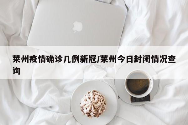 莱州疫情确诊几例新冠/莱州今日封闭情况查询