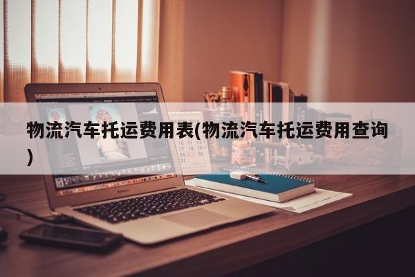 物流汽车托运费用表(物流汽车托运费用查询)