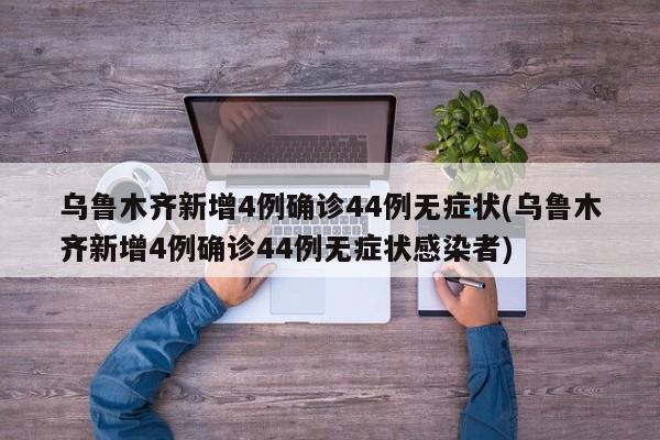 乌鲁木齐新增4例确诊44例无症状(乌鲁木齐新增4例确诊44例无症状感染者)