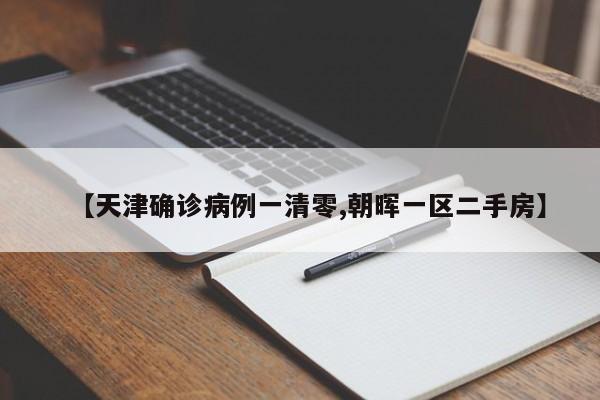 【天津确诊病例一清零,朝晖一区二手房】