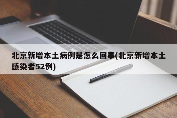 北京新增本土病例是怎么回事(北京新增本土感染者52例)