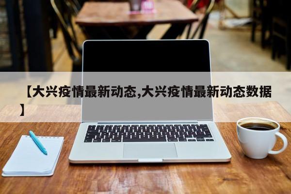 【大兴疫情最新动态,大兴疫情最新动态数据】