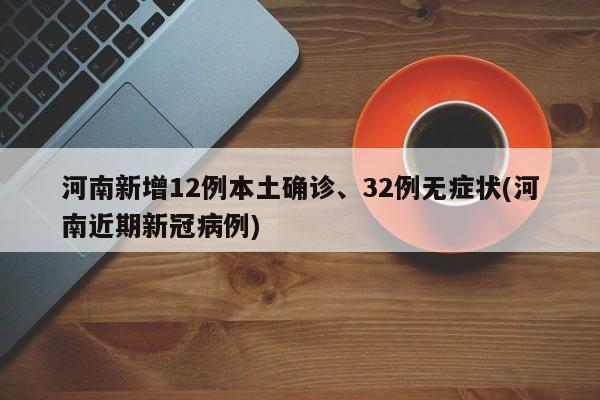 河南新增12例本土确诊、32例无症状(河南近期新冠病例)