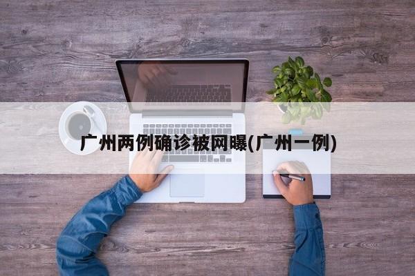 广州两例确诊被网曝(广州一例)