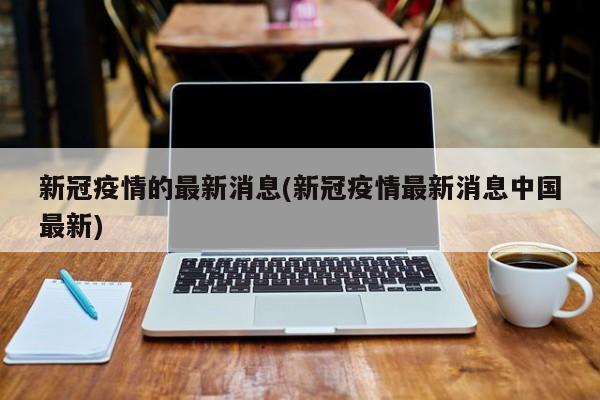 新冠疫情的最新消息(新冠疫情最新消息中国最新)
