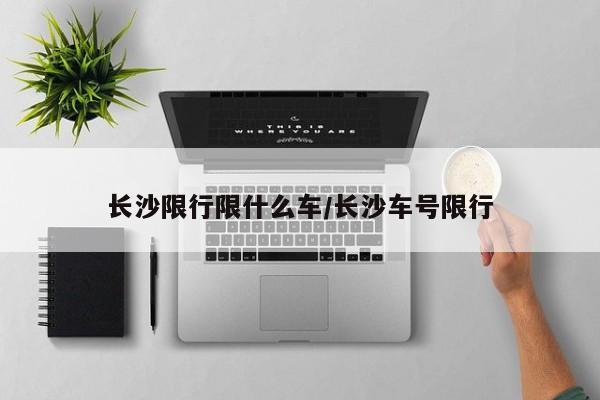 长沙限行限什么车/长沙车号限行