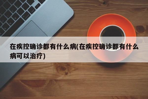 在疾控确诊都有什么病(在疾控确诊都有什么病可以治疗)