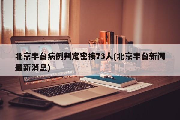 北京丰台病例判定密接73人(北京丰台新闻最新消息)