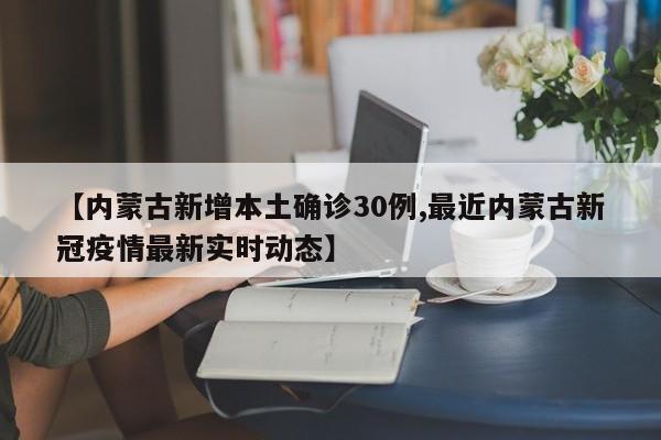 【内蒙古新增本土确诊30例,最近内蒙古新冠疫情最新实时动态】