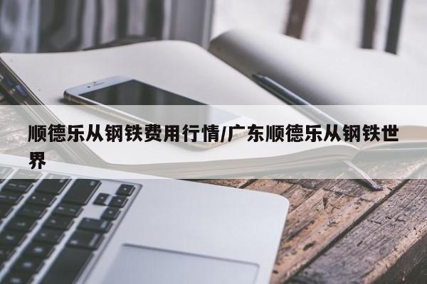 顺德乐从钢铁费用行情/广东顺德乐从钢铁世界