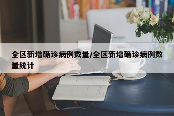 全区新增确诊病例数量/全区新增确诊病例数量统计