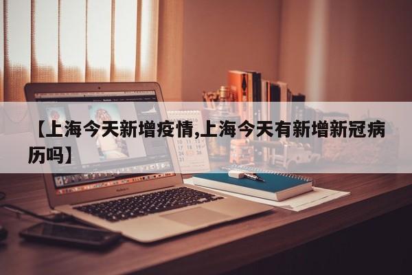 【上海今天新增疫情,上海今天有新增新冠病历吗】