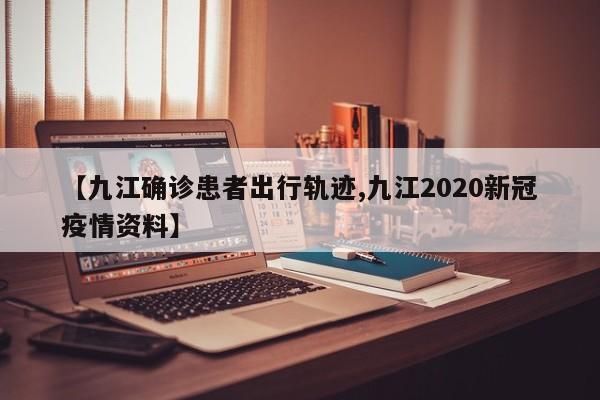【九江确诊患者出行轨迹,九江2020新冠疫情资料】
