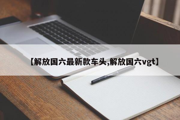 【解放国六最新款车头,解放国六vgt】