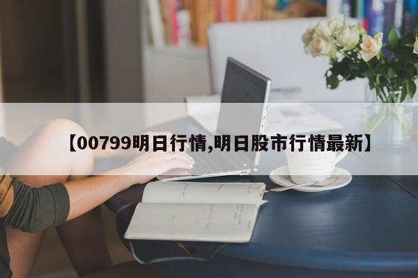 【00799明日行情,明日股市行情最新】