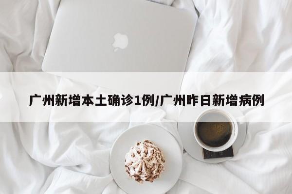 广州新增本土确诊1例/广州昨日新增病例