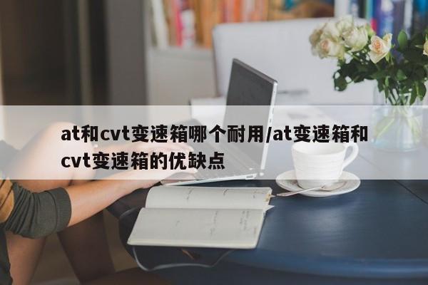 at和cvt变速箱哪个耐用/at变速箱和cvt变速箱的优缺点