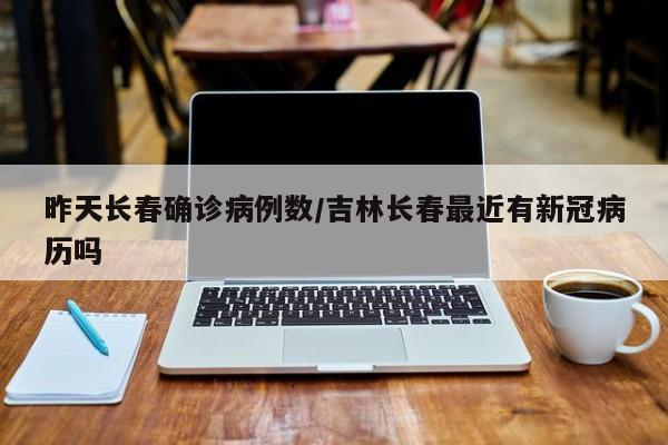 昨天长春确诊病例数/吉林长春最近有新冠病历吗