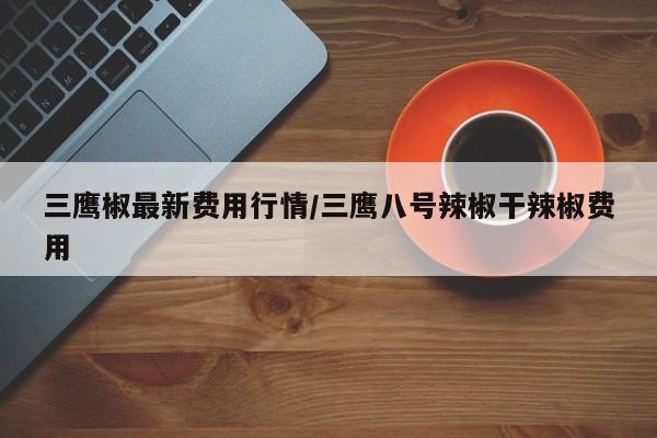 三鹰椒最新费用行情/三鹰八号辣椒干辣椒费用