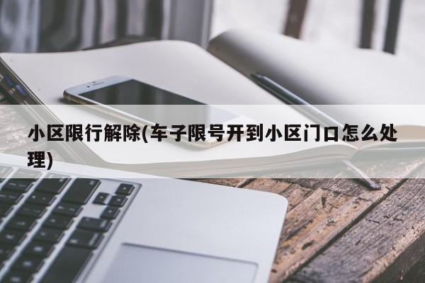 小区限行解除(车子限号开到小区门口怎么处理)