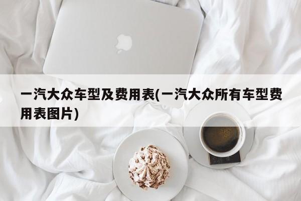 一汽大众车型及费用表(一汽大众所有车型费用表图片)