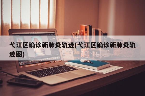 弋江区确诊新肺炎轨迹(弋江区确诊新肺炎轨迹图)