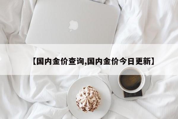 【国内金价查询,国内金价今日更新】