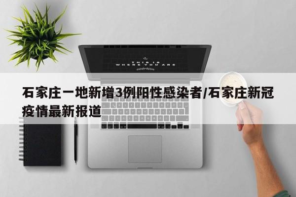石家庄一地新增3例阳性感染者/石家庄新冠疫情最新报道