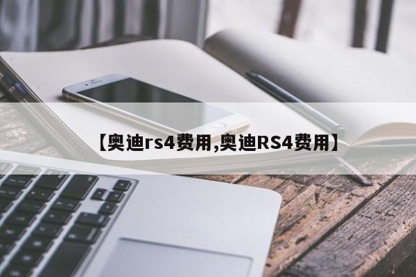 【奥迪rs4费用,奥迪RS4费用】