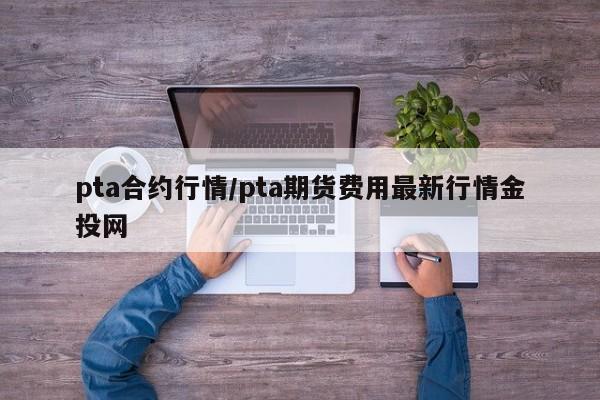 pta合约行情/pta期货费用最新行情金投网