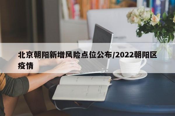 北京朝阳新增风险点位公布/2022朝阳区疫情