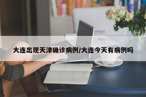 大连出现天津确诊病例/大连今天有病例吗