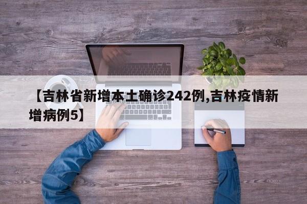 【吉林省新增本土确诊242例,吉林疫情新增病例5】