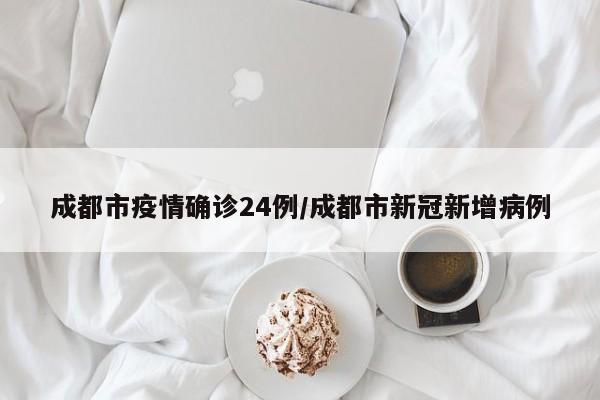 成都市疫情确诊24例/成都市新冠新增病例
