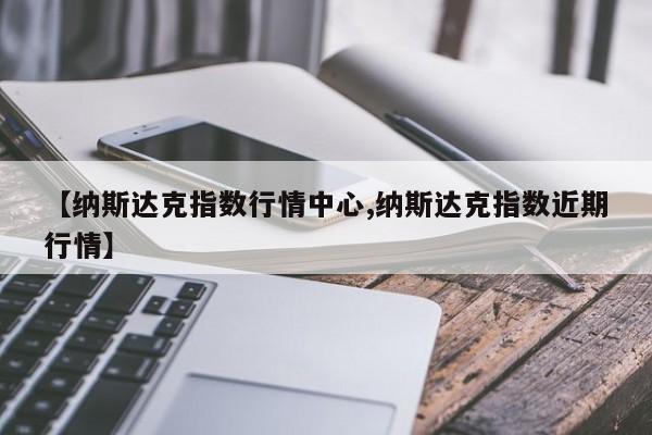 【纳斯达克指数行情中心,纳斯达克指数近期行情】