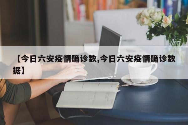 【今日六安疫情确诊数,今日六安疫情确诊数据】