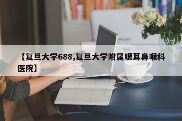 【复旦大学688,复旦大学附属眼耳鼻喉科医院】