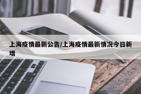 上海疫情最新公告/上海疫情最新情况今日新增