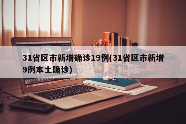 31省区市新增确诊19例(31省区市新增9例本土确诊)