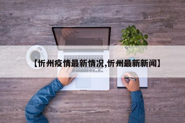 【忻州疫情最新情况,忻州最新新闻】