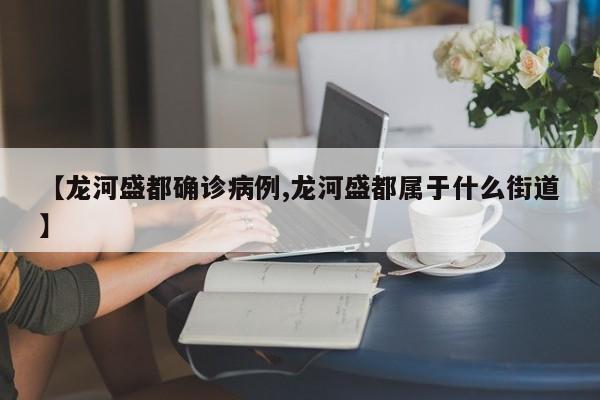 【龙河盛都确诊病例,龙河盛都属于什么街道】