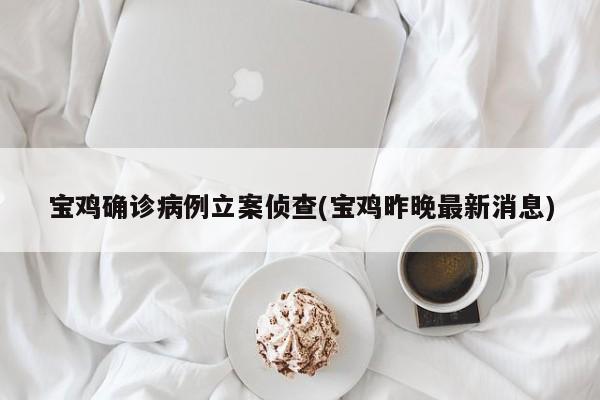 宝鸡确诊病例立案侦查(宝鸡昨晚最新消息)