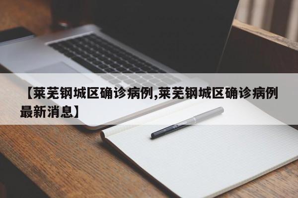 【莱芜钢城区确诊病例,莱芜钢城区确诊病例最新消息】