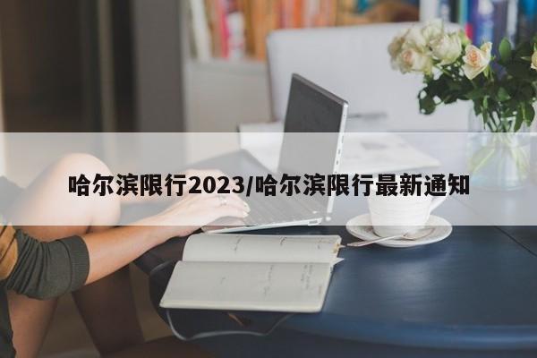 哈尔滨限行2023/哈尔滨限行最新通知