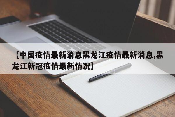 【中国疫情最新消息黑龙江疫情最新消息,黑龙江新冠疫情最新情况】