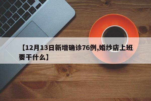 【12月13日新增确诊76例,婚纱店上班要干什么】