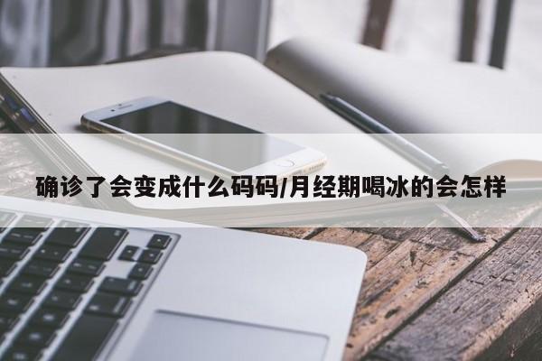 确诊了会变成什么码码/月经期喝冰的会怎样