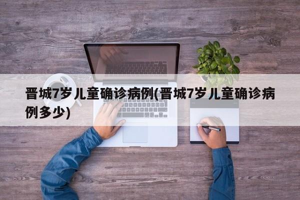 晋城7岁儿童确诊病例(晋城7岁儿童确诊病例多少)
