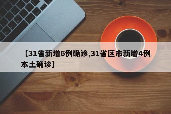 【31省新增6例确诊,31省区市新增4例本土确诊】
