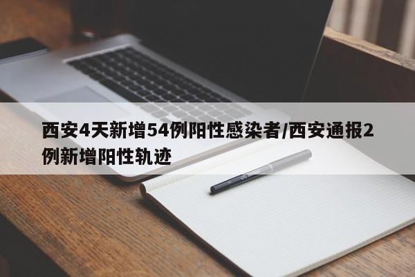 西安4天新增54例阳性感染者/西安通报2例新增阳性轨迹